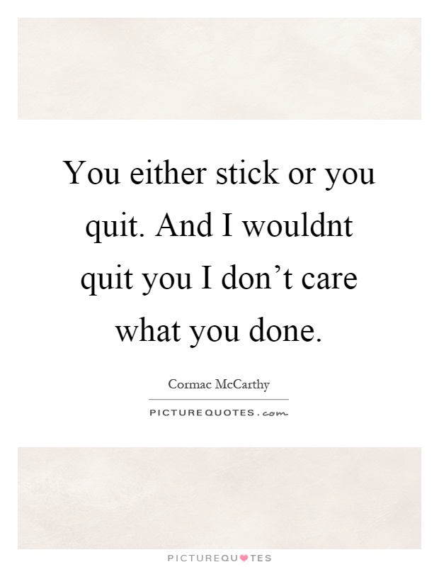 You either stick or you quit. And I wouldnt quit you I don't care what you done Picture Quote #1