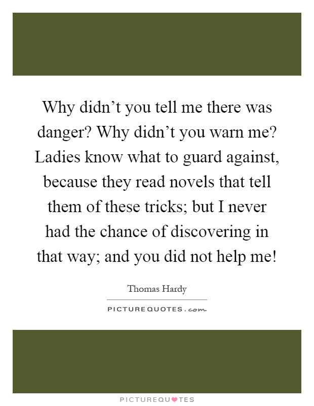 Why didn't you tell me there was danger? Why didn't you warn me? Ladies know what to guard against, because they read novels that tell them of these tricks; but I never had the chance of discovering in that way; and you did not help me! Picture Quote #1