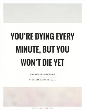 You’re dying every minute, but you won’t die yet Picture Quote #1