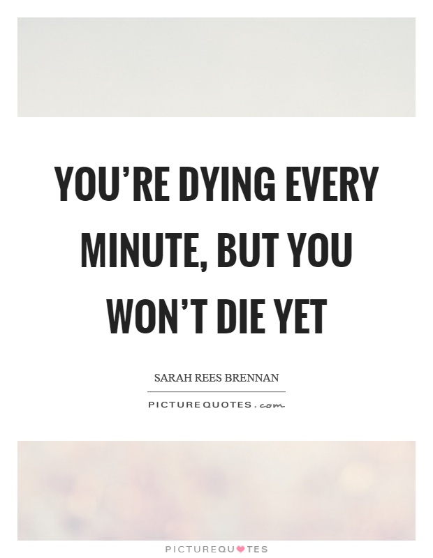 You're dying every minute, but you won't die yet Picture Quote #1