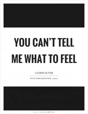 You can’t tell me what to feel Picture Quote #1