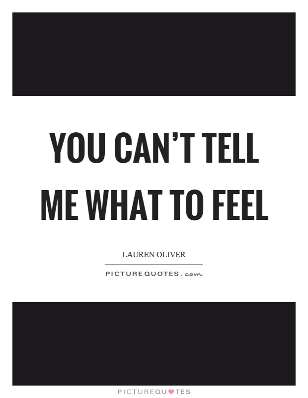 You can't tell me what to feel Picture Quote #1