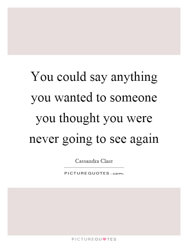 You could say anything you wanted to someone you thought you were never going to see again Picture Quote #1