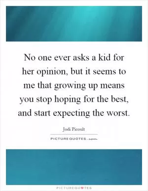 No one ever asks a kid for her opinion, but it seems to me that growing up means you stop hoping for the best, and start expecting the worst Picture Quote #1