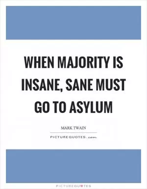 When majority is insane, sane must go to asylum Picture Quote #1