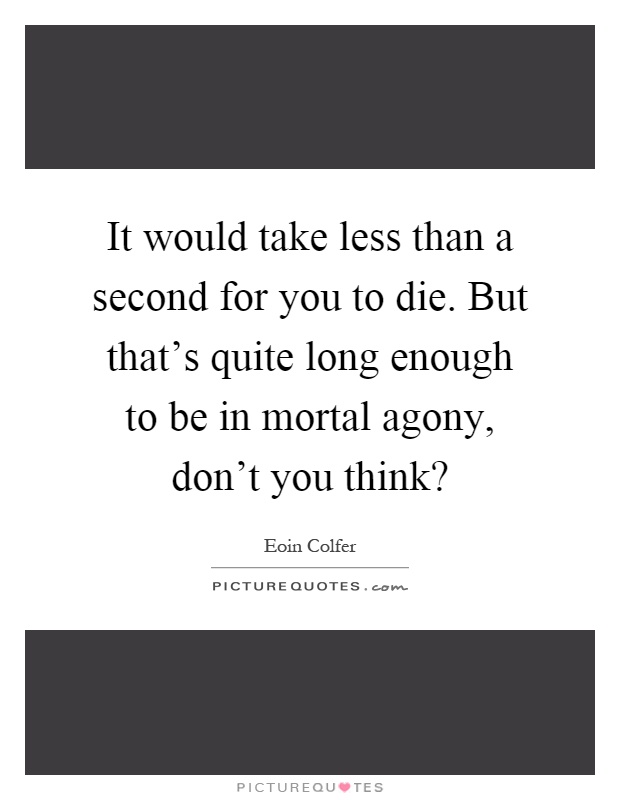 It would take less than a second for you to die. But that's quite long enough to be in mortal agony, don't you think? Picture Quote #1