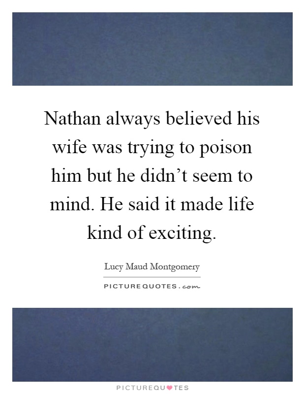 Nathan always believed his wife was trying to poison him but he didn't seem to mind. He said it made life kind of exciting Picture Quote #1