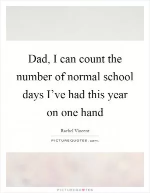 Dad, I can count the number of normal school days I’ve had this year on one hand Picture Quote #1