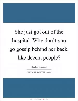 She just got out of the hospital. Why don’t you go gossip behind her back, like decent people? Picture Quote #1