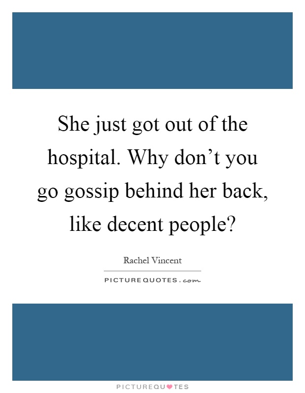 She just got out of the hospital. Why don't you go gossip behind her back, like decent people? Picture Quote #1
