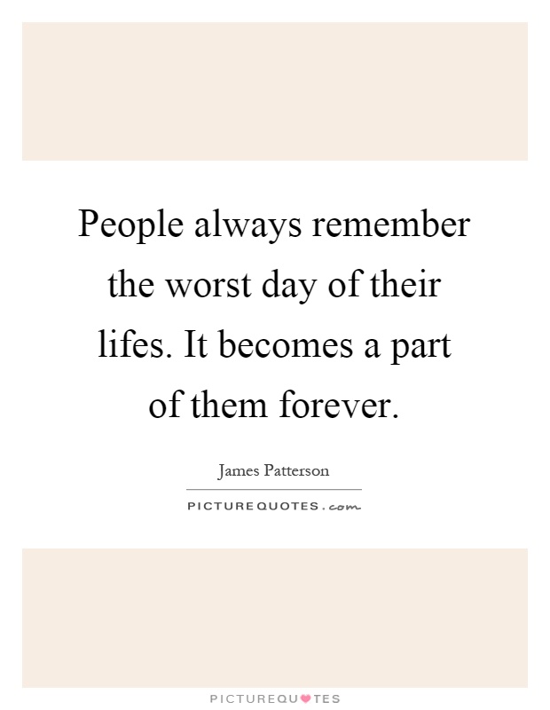 People always remember the worst day of their lifes. It becomes a part of them forever Picture Quote #1