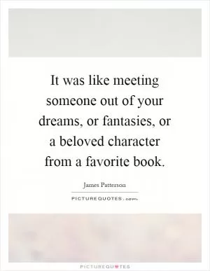 It was like meeting someone out of your dreams, or fantasies, or a beloved character from a favorite book Picture Quote #1