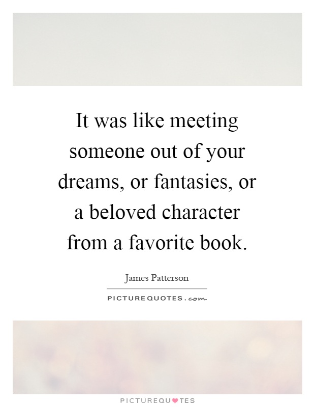 It was like meeting someone out of your dreams, or fantasies, or a beloved character from a favorite book Picture Quote #1