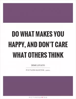 Do what makes you happy, and don’t care what others think Picture Quote #1