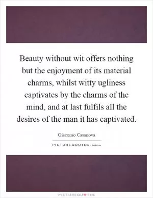 Beauty without wit offers nothing but the enjoyment of its material charms, whilst witty ugliness captivates by the charms of the mind, and at last fulfils all the desires of the man it has captivated Picture Quote #1