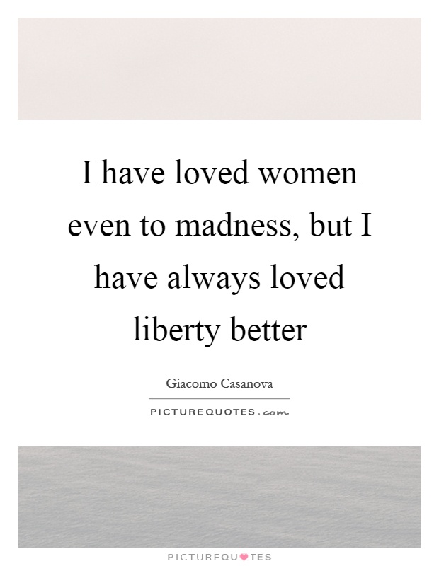 I have loved women even to madness, but I have always loved liberty better Picture Quote #1