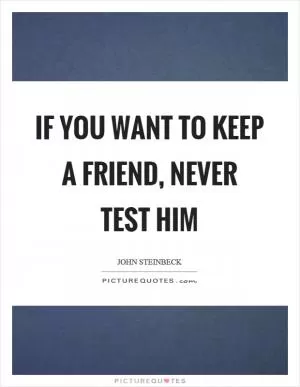 If you want to keep a friend, never test him Picture Quote #1