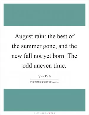 August rain: the best of the summer gone, and the new fall not yet born. The odd uneven time Picture Quote #1