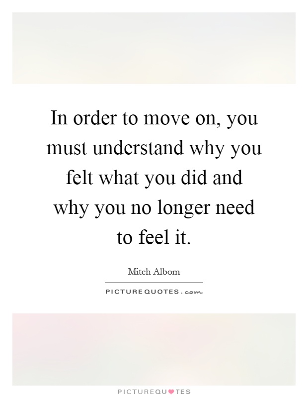 In order to move on, you must understand why you felt what you did and why you no longer need to feel it Picture Quote #1