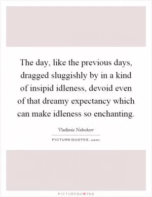 The day, like the previous days, dragged sluggishly by in a kind of insipid idleness, devoid even of that dreamy expectancy which can make idleness so enchanting Picture Quote #1