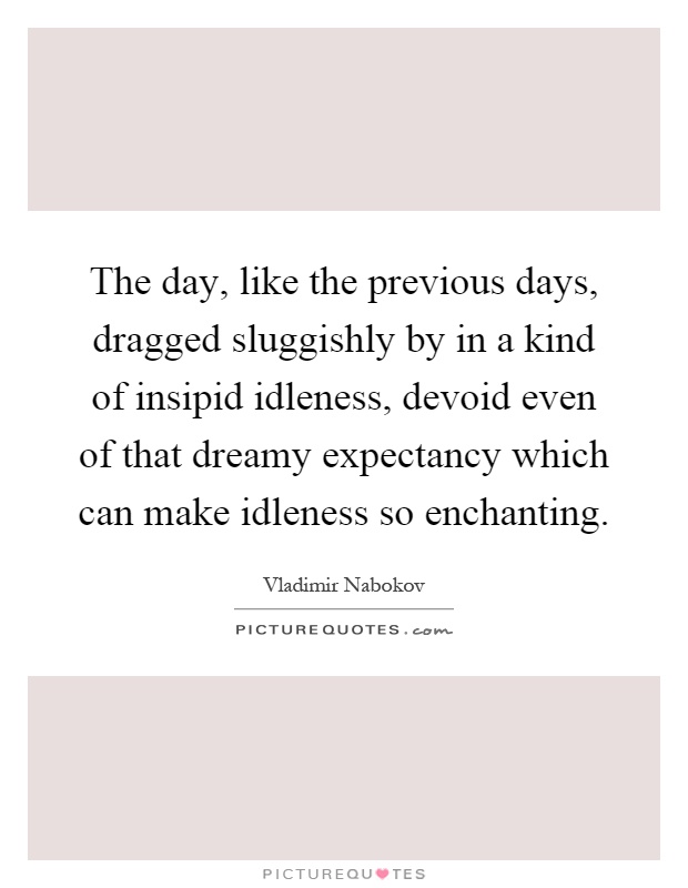 The day, like the previous days, dragged sluggishly by in a kind of insipid idleness, devoid even of that dreamy expectancy which can make idleness so enchanting Picture Quote #1
