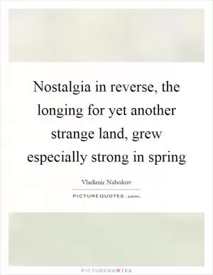 Nostalgia in reverse, the longing for yet another strange land, grew especially strong in spring Picture Quote #1