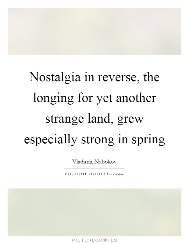 Nostalgia in reverse, the longing for yet another strange land, grew especially strong in spring Picture Quote #1