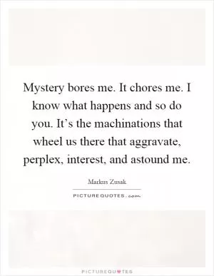 Mystery bores me. It chores me. I know what happens and so do you. It’s the machinations that wheel us there that aggravate, perplex, interest, and astound me Picture Quote #1