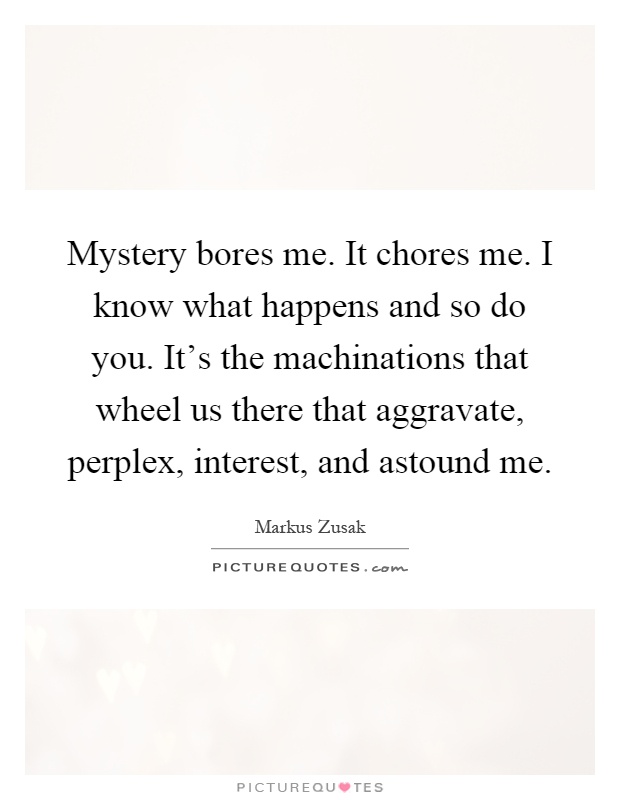 Mystery bores me. It chores me. I know what happens and so do you. It's the machinations that wheel us there that aggravate, perplex, interest, and astound me Picture Quote #1