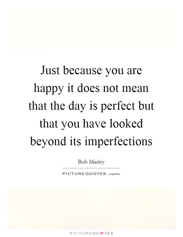 Just because you are happy it does not mean that the day is perfect but that you have looked beyond its imperfections Picture Quote #1
