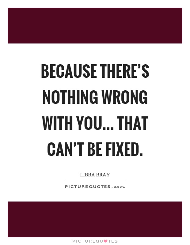 Because there's nothing wrong with you... that can't be fixed Picture Quote #1