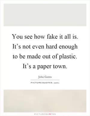 You see how fake it all is. It’s not even hard enough to be made out of plastic. It’s a paper town Picture Quote #1