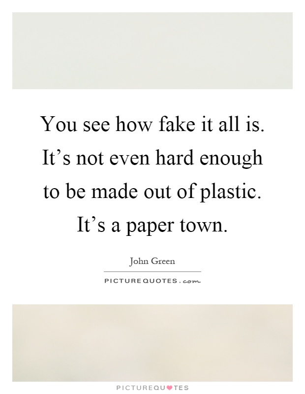 You see how fake it all is. It's not even hard enough to be made out of plastic. It's a paper town Picture Quote #1