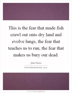 This is the fear that made fish crawl out onto dry land and evolve lungs, the fear that teaches us to run, the fear that makes us bury our dead Picture Quote #1