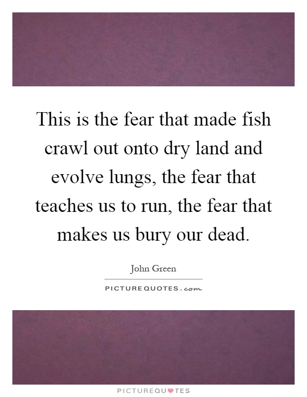 This is the fear that made fish crawl out onto dry land and evolve lungs, the fear that teaches us to run, the fear that makes us bury our dead Picture Quote #1