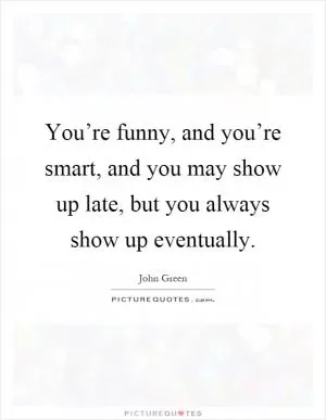 You’re funny, and you’re smart, and you may show up late, but you always show up eventually Picture Quote #1