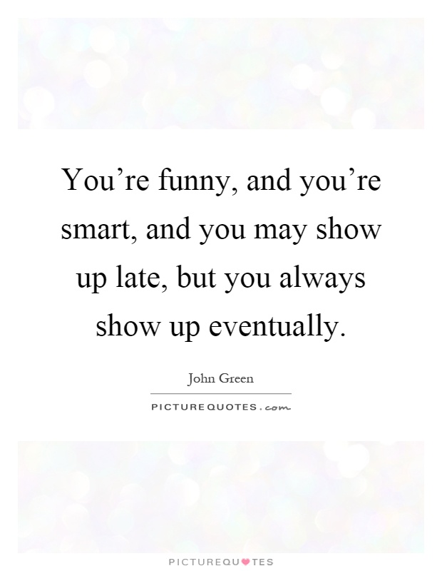 You're funny, and you're smart, and you may show up late, but you always show up eventually Picture Quote #1