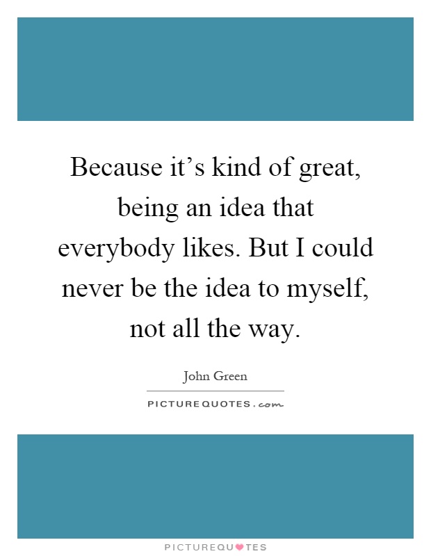 Because it's kind of great, being an idea that everybody likes. But I could never be the idea to myself, not all the way Picture Quote #1