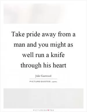 Take pride away from a man and you might as well run a knife through his heart Picture Quote #1