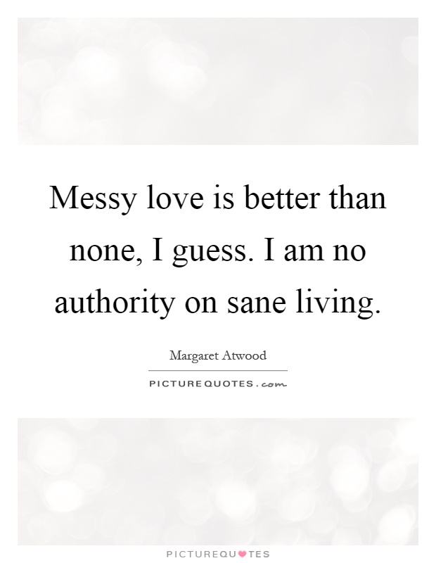Messy love is better than none, I guess. I am no authority on sane living Picture Quote #1