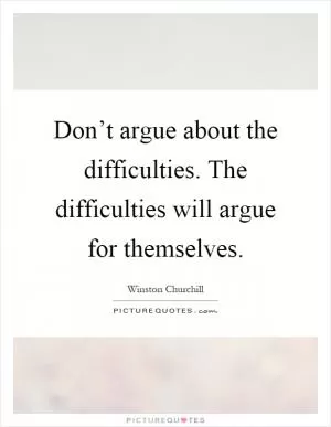Don’t argue about the difficulties. The difficulties will argue for themselves Picture Quote #1