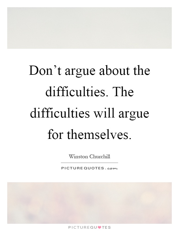 Don't argue about the difficulties. The difficulties will argue for themselves Picture Quote #1