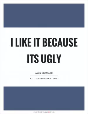 I like it because its ugly Picture Quote #1