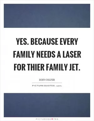 Yes. Because every family needs a laser for thier family jet Picture Quote #1