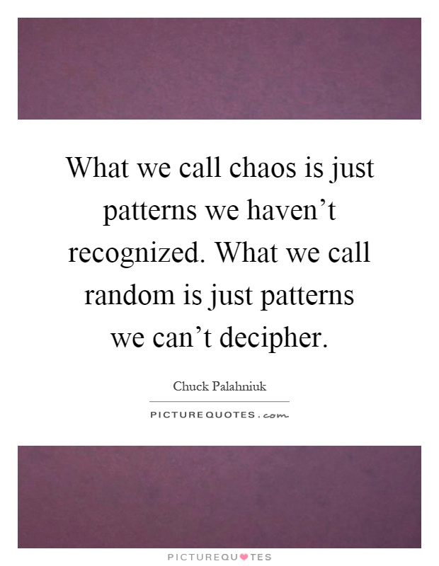What we call chaos is just patterns we haven't recognized. What we call random is just patterns we can't decipher Picture Quote #1