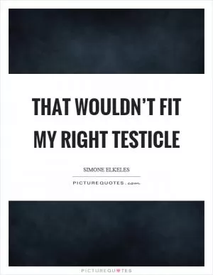 That wouldn’t fit my right testicle Picture Quote #1