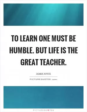 To learn one must be humble. But life is the great teacher Picture Quote #1
