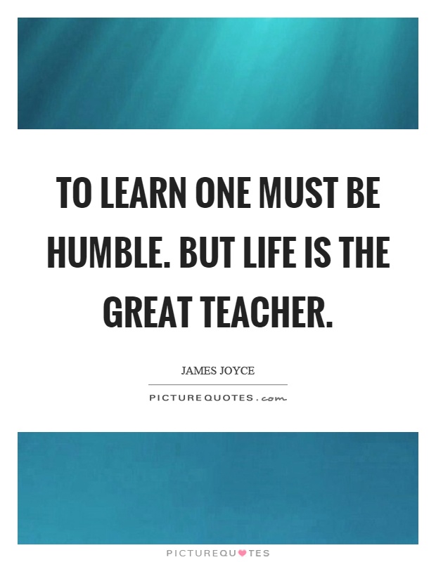 To learn one must be humble. But life is the great teacher Picture Quote #1