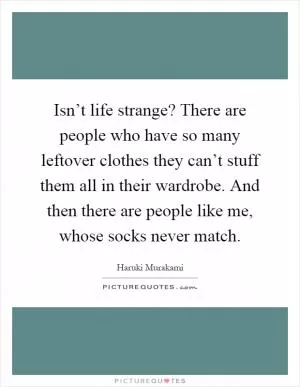 Isn’t life strange? There are people who have so many leftover clothes they can’t stuff them all in their wardrobe. And then there are people like me, whose socks never match Picture Quote #1
