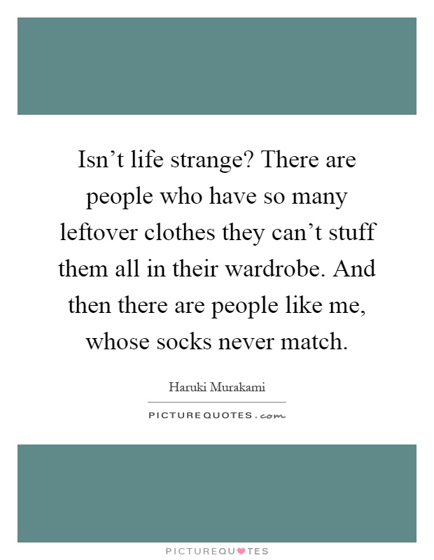 Isn't life strange? There are people who have so many leftover clothes they can't stuff them all in their wardrobe. And then there are people like me, whose socks never match Picture Quote #1